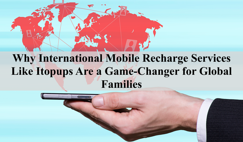 Why International Mobile Recharge Services Like itopups Are a Game-Changer for Global Families